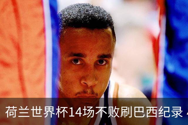 荷兰世界杯14场不败刷巴西纪录 小组赛35战2负从未出局